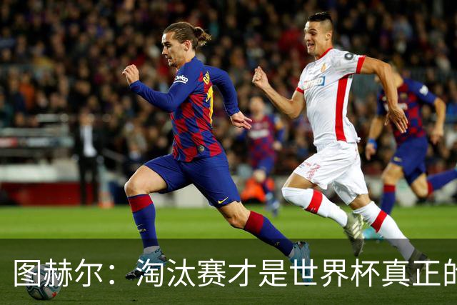 图赫尔：淘汰赛才是世界杯真正的开始，比赛越重要我们表现会越好