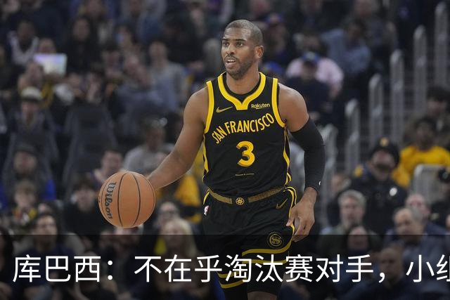 库巴西：不在乎淘汰赛对手，小组第一已达成目标，我们是低开高走