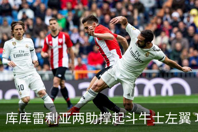 库库雷利亚两助撑起斗牛士左翼 攻防俱佳皇马淘到珍宝