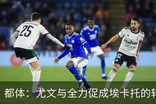 都体：尤文与全力促成埃卡托的转会 计划1500万欧签下他并回租