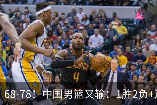 68-78！中国男篮又输：1胜2负+连败，爆发激烈冲突，下场也不好打